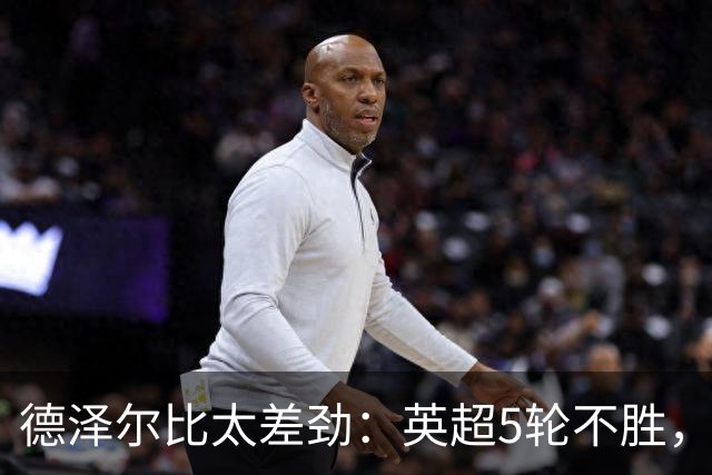德泽尔比太差劲：英超5轮不胜，球迷提前离场，8.2亿欧豪阵也没用